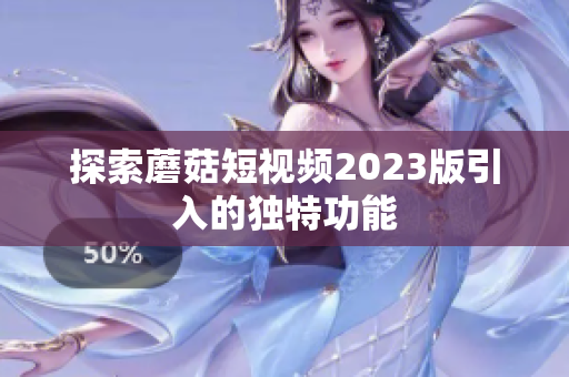 探索蘑菇短视频2023版引入的独特功能
