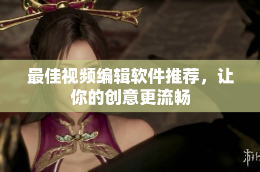 最佳视频编辑软件推荐，让你的创意更流畅