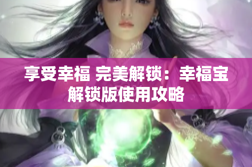 享受幸福 完美解锁：幸福宝解锁版使用攻略