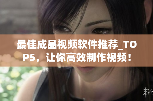 最佳成品视频软件推荐_TOP5，让你高效制作视频！