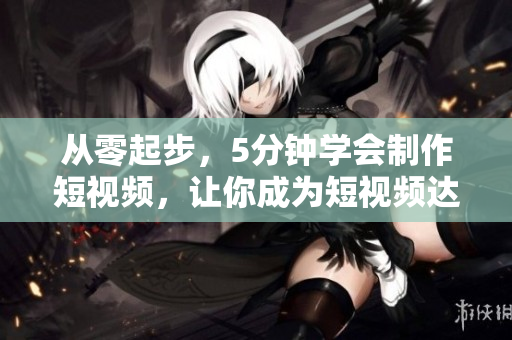 从零起步，5分钟学会制作短视频，让你成为短视频达人！