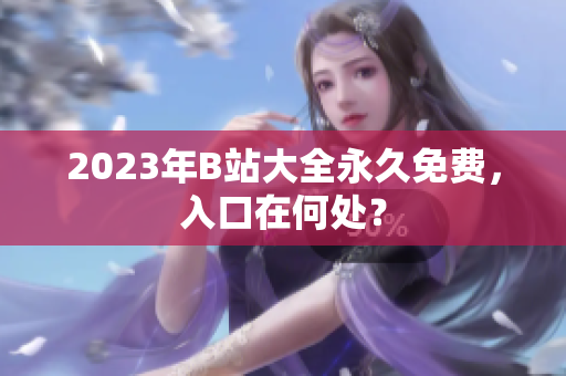 2023年B站大全永久免费，入口在何处？