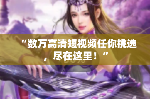 “数万高清短视频任你挑选，尽在这里！”
