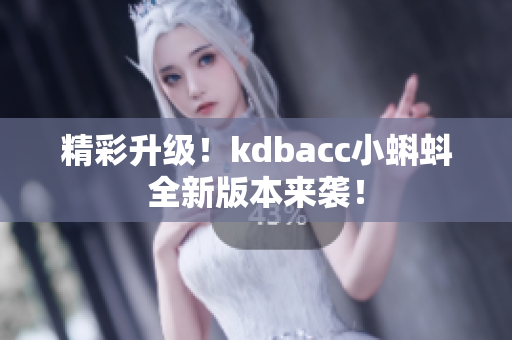 精彩升级！kdbacc小蝌蚪全新版本来袭！