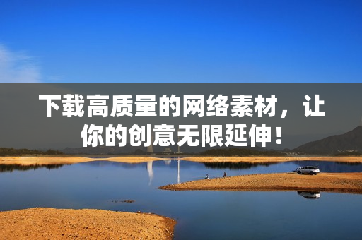 下载高质量的网络素材，让你的创意无限延伸！