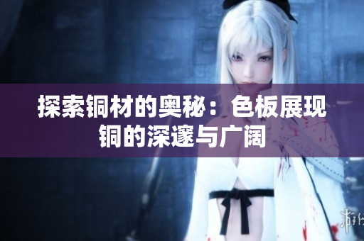 探索铜材的奥秘：色板展现铜的深邃与广阔