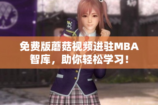 免费版蘑菇视频进驻MBA智库，助你轻松学习！