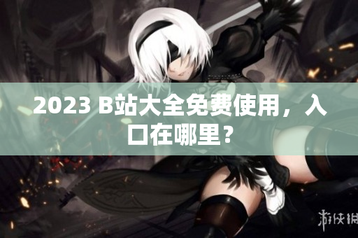 2023 B站大全免费使用，入口在哪里？