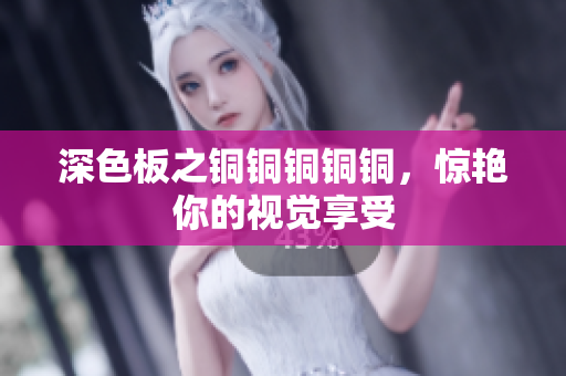 深色板之铜铜铜铜铜，惊艳你的视觉享受