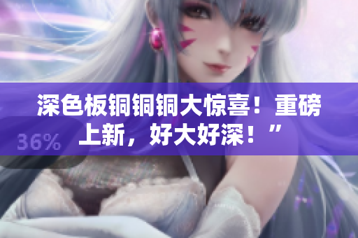 深色板铜铜铜大惊喜！重磅上新，好大好深！”