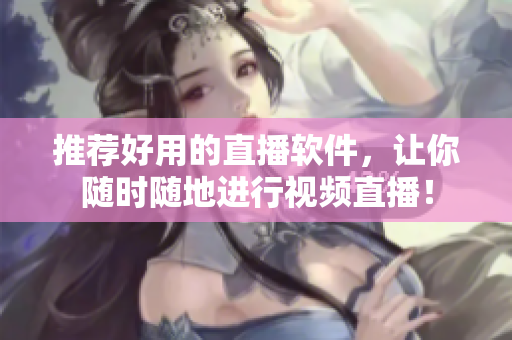 推荐好用的直播软件，让你随时随地进行视频直播！