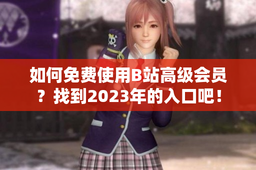 如何免费使用B站高级会员？找到2023年的入口吧！