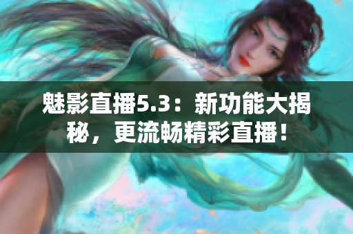 魅影直播5.3：新功能大揭秘，更流畅精彩直播！