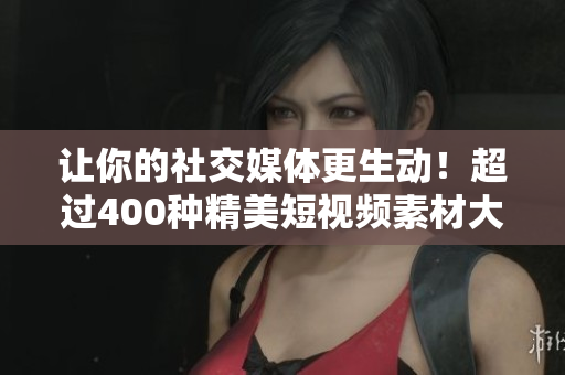 让你的社交媒体更生动！超过400种精美短视频素材大放送！