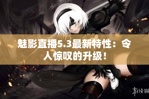 魅影直播5.3最新特性：令人惊叹的升级！
