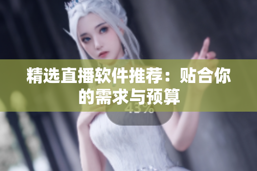 精选直播软件推荐：贴合你的需求与预算