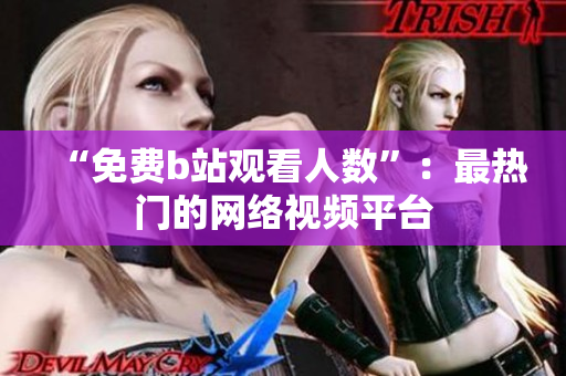 “免费b站观看人数”：最热门的网络视频平台