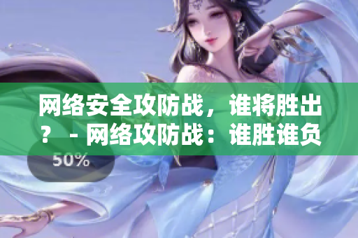 网络安全攻防战，谁将胜出？ - 网络攻防战：谁胜谁负？