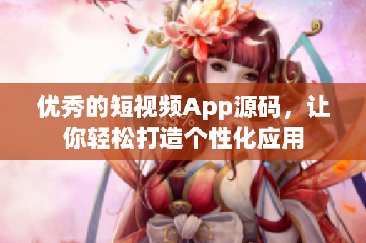 优秀的短视频App源码，让你轻松打造个性化应用