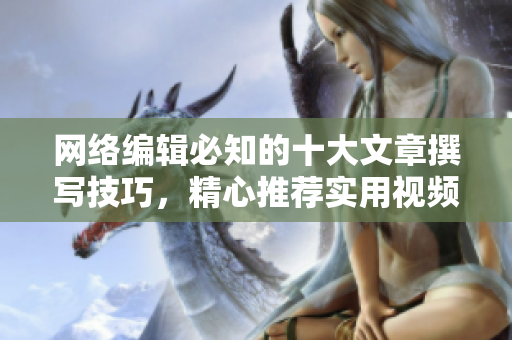 网络编辑必知的十大文章撰写技巧，精心推荐实用视频！