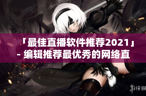 「最佳直播软件推荐2021」- 编辑推荐最优秀的网络直播软件