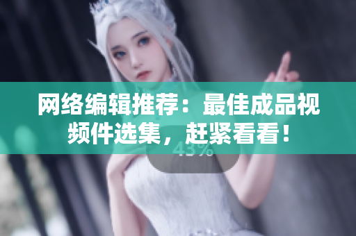 网络编辑推荐：最佳成品视频件选集，赶紧看看！