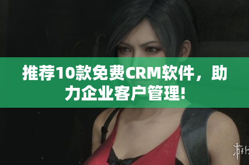 推荐10款免费CRM软件，助力企业客户管理!