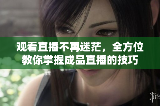 观看直播不再迷茫，全方位教你掌握成品直播的技巧
