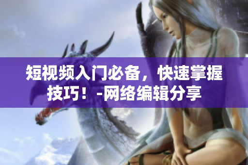 短视频入门必备，快速掌握技巧！-网络编辑分享