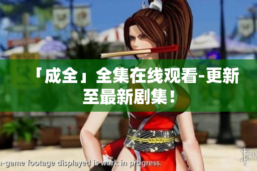 「成全」全集在线观看-更新至最新剧集！