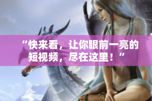 “快来看，让你眼前一亮的短视频，尽在这里！”