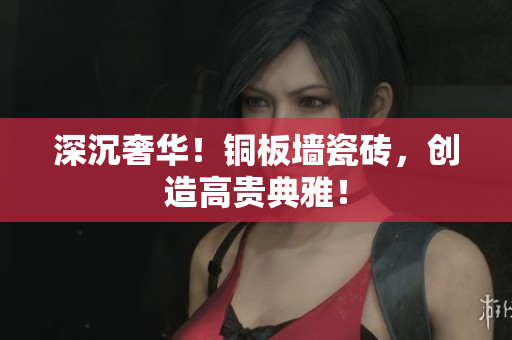 深沉奢华！铜板墙瓷砖，创造高贵典雅！
