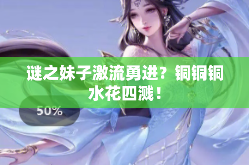 谜之妹子激流勇进？铜铜铜水花四溅！