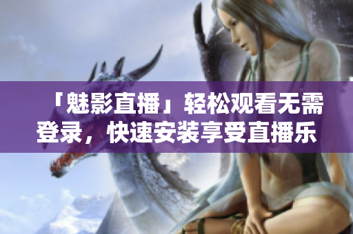 「魅影直播」轻松观看无需登录，快速安装享受直播乐趣