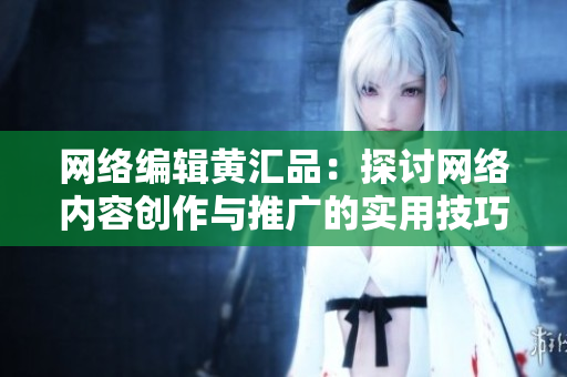 网络编辑黄汇品：探讨网络内容创作与推广的实用技巧