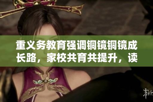 重义务教育强调铜镜铜镜成长路，家校共育共提升，读书实践结成果