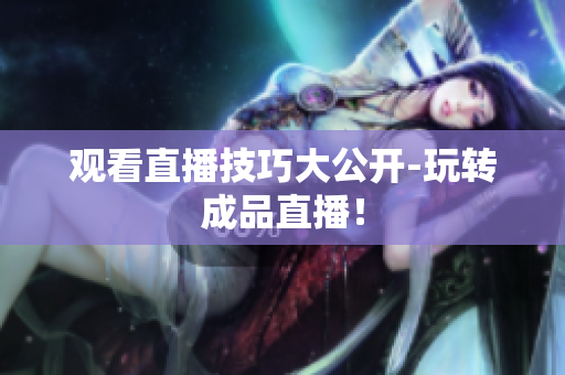 观看直播技巧大公开-玩转成品直播！