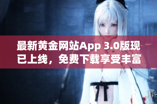 最新黄金网站App 3.0版现已上线，免费下载享受丰富功能