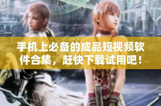 手机上必备的成品短视频软件合集，赶快下载试用吧！