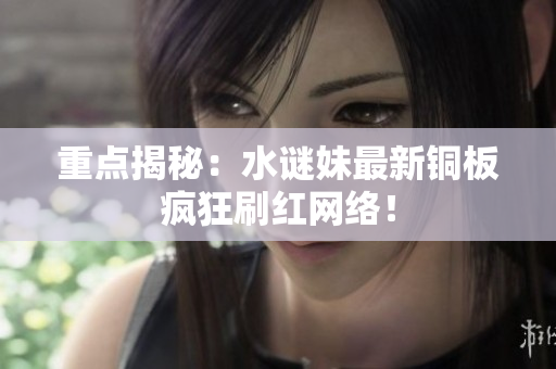 重点揭秘：水谜妹最新铜板疯狂刷红网络！