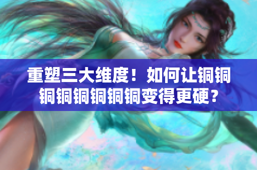 重塑三大维度！如何让铜铜铜铜铜铜铜铜变得更硬？