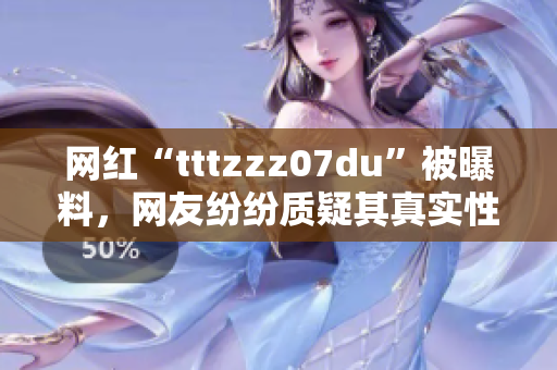 网红“tttzzz07du”被曝料，网友纷纷质疑其真实性！