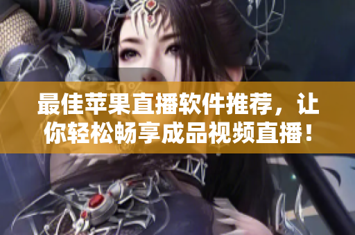 最佳苹果直播软件推荐，让你轻松畅享成品视频直播！