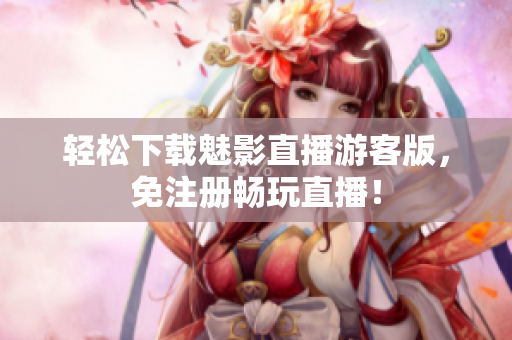 轻松下载魅影直播游客版，免注册畅玩直播！