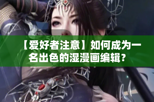 【爱好者注意】如何成为一名出色的湿漫画编辑？