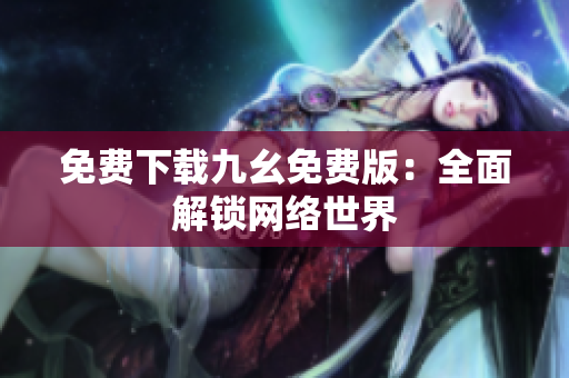 免费下载九幺免费版：全面解锁网络世界