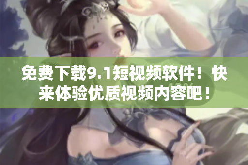 免费下载9.1短视频软件！快来体验优质视频内容吧！