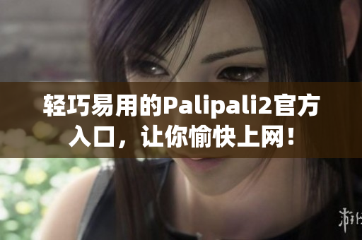 轻巧易用的Palipali2官方入口，让你愉快上网！
