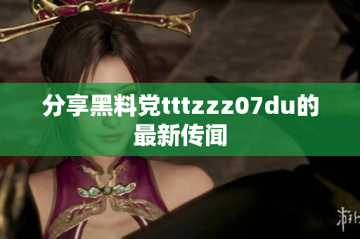 分享黑料党tttzzz07du的最新传闻