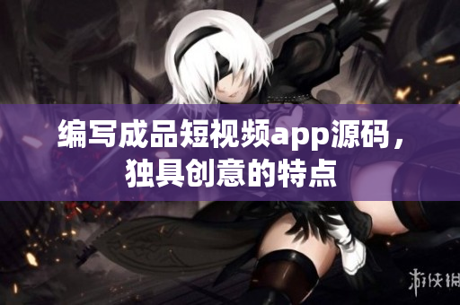 编写成品短视频app源码，独具创意的特点
